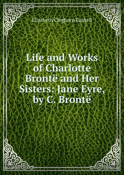 Обложка книги Life and Works of Charlotte Bronte and Her Sisters: Jane Eyre, by C. Bronte, Gaskell Elizabeth Cleghorn