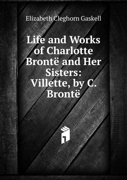 Обложка книги Life and Works of Charlotte Bronte and Her Sisters: Villette, by C. Bronte, Gaskell Elizabeth Cleghorn