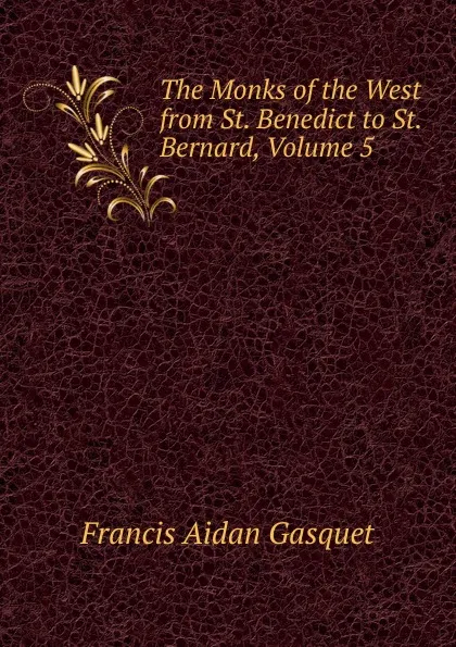 Обложка книги The Monks of the West from St. Benedict to St. Bernard, Volume 5, Gasquet Francis Aidan