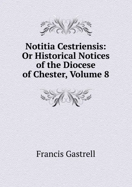 Обложка книги Notitia Cestriensis: Or Historical Notices of the Diocese of Chester, Volume 8, Francis Gastrell