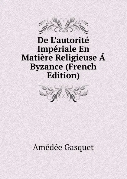 Обложка книги De L.autorite Imperiale En Matiere Religieuse A Byzance (French Edition), Amédée Gasquet