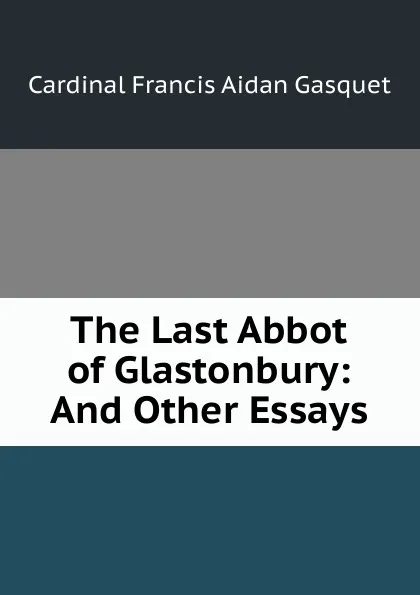 Обложка книги The Last Abbot of Glastonbury: And Other Essays, Cardinal Francis Aidan Gasquet