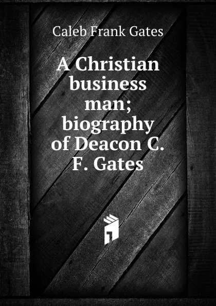 Обложка книги A Christian business man; biography of Deacon C.F. Gates, Caleb Frank Gates