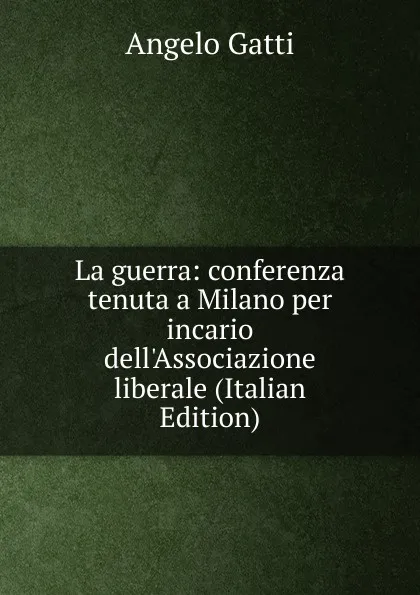 Обложка книги La guerra: conferenza tenuta a Milano per incario dell.Associazione liberale (Italian Edition), Angelo Gatti