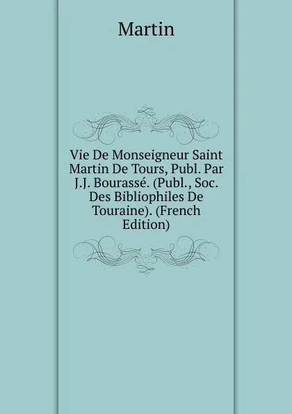 Обложка книги Vie De Monseigneur Saint Martin De Tours, Publ. Par J.J. Bourasse. (Publ., Soc. Des Bibliophiles De Touraine). (French Edition), Martin