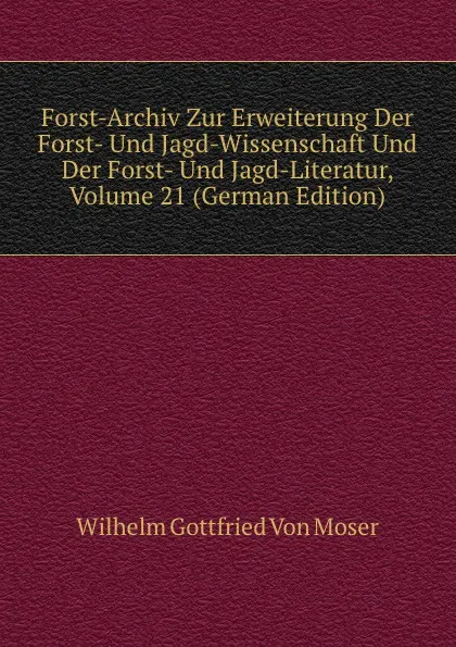 Обложка книги Forst-Archiv Zur Erweiterung Der Forst- Und Jagd-Wissenschaft Und Der Forst- Und Jagd-Literatur, Volume 21 (German Edition), Wilhelm Gottfried Von Moser