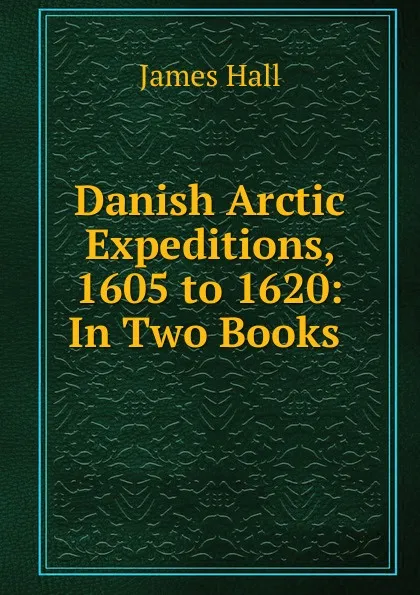 Обложка книги Danish Arctic Expeditions, 1605 to 1620: In Two Books ., Hall James