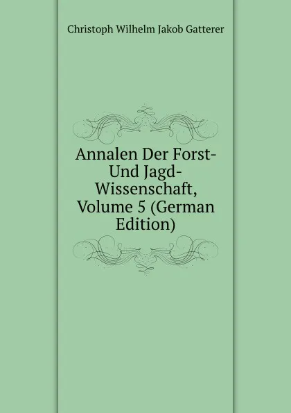 Обложка книги Annalen Der Forst- Und Jagd-Wissenschaft, Volume 5 (German Edition), Christoph Wilhelm Jakob Gatterer