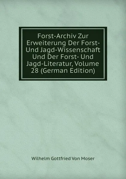 Обложка книги Forst-Archiv Zur Erweiterung Der Forst- Und Jagd-Wissenschaft Und Der Forst- Und Jagd-Literatur, Volume 28 (German Edition), Wilhelm Gottfried Von Moser