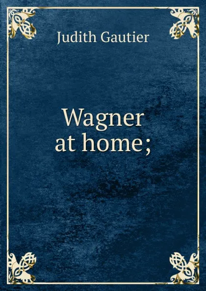 Обложка книги Wagner at home;, Judith Gautier