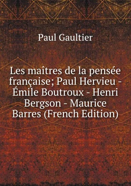 Обложка книги Les maitres de la pensee francaise; Paul Hervieu - Emile Boutroux - Henri Bergson - Maurice Barres (French Edition), Paul Gaultier