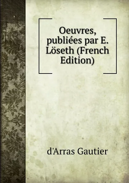 Обложка книги Oeuvres, publiees par E. Loseth (French Edition), d'Arras Gautier