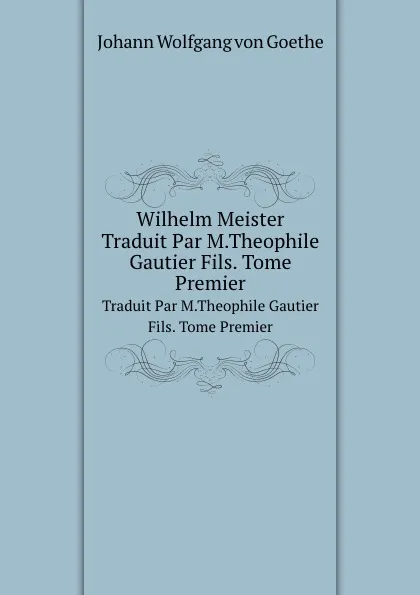 Обложка книги Wilhelm Meister. Traduit Par M.Theophile Gautier Fils. Tome Premier, И. В. Гёте