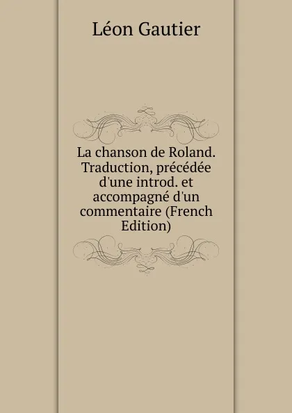 Обложка книги La chanson de Roland. Traduction, precedee d.une introd. et accompagne d.un commentaire (French Edition), Léon Gautier