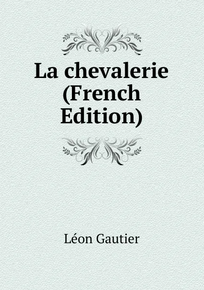 Обложка книги La chevalerie (French Edition), Léon Gautier