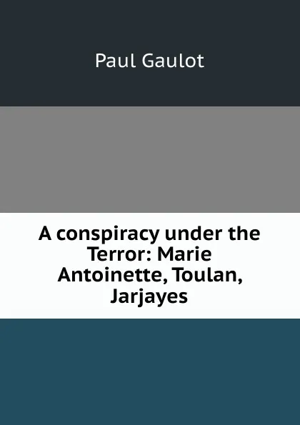 Обложка книги A conspiracy under the Terror: Marie Antoinette, Toulan, Jarjayes, Paul Gaulot
