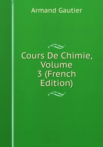 Обложка книги Cours De Chimie, Volume 3 (French Edition), Armand Gautier