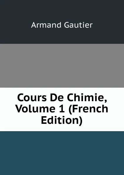 Обложка книги Cours De Chimie, Volume 1 (French Edition), Armand Gautier