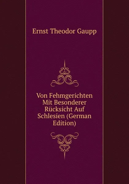 Обложка книги Von Fehmgerichten Mit Besonderer Rucksicht Auf Schlesien (German Edition), Ernst Theodor Gaupp