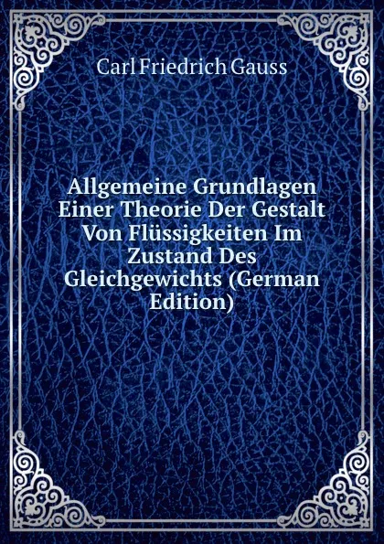 Обложка книги Allgemeine Grundlagen Einer Theorie Der Gestalt Von Flussigkeiten Im Zustand Des Gleichgewichts (German Edition), Carl Friedrich Gauss