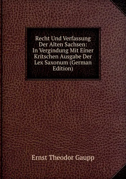 Обложка книги Recht Und Verfassung Der Alten Sachsen: In Vergindung Mit Einer Kritschen Ausgabe Der Lex Saxonum (German Edition), Ernst Theodor Gaupp