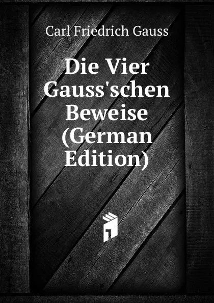 Обложка книги Die Vier Gauss.schen Beweise (German Edition), Carl Friedrich Gauss