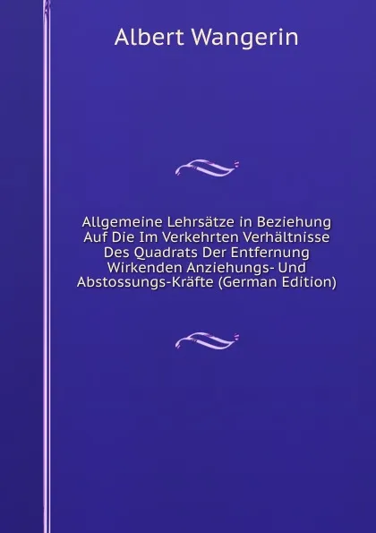 Обложка книги Allgemeine Lehrsatze in Beziehung Auf Die Im Verkehrten Verhaltnisse Des Quadrats Der Entfernung Wirkenden Anziehungs- Und Abstossungs-Krafte (German Edition), Albert Wangerin