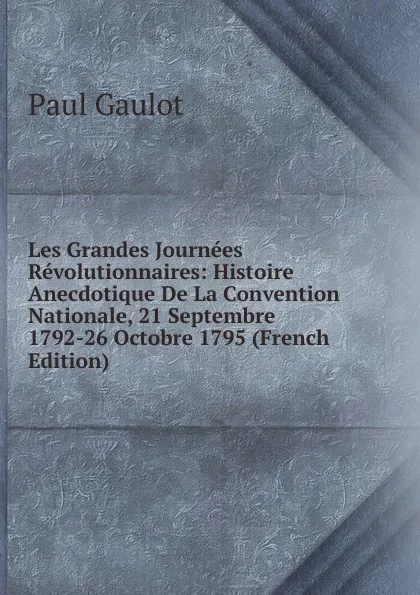 Обложка книги Les Grandes Journees Revolutionnaires: Histoire Anecdotique De La Convention Nationale, 21 Septembre 1792-26 Octobre 1795 (French Edition), Paul Gaulot