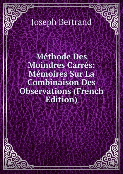 Обложка книги Methode Des Moindres Carres: Memoires Sur La Combinaison Des Observations (French Edition), Joseph Bertrand