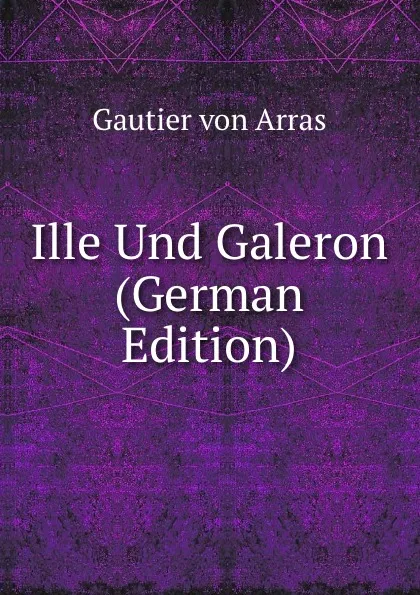 Обложка книги Ille Und Galeron (German Edition), Gautier von Arras