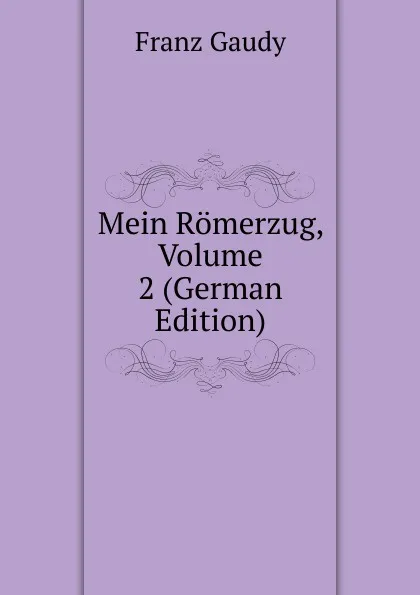 Обложка книги Mein Romerzug, Volume 2 (German Edition), Franz Gaudy