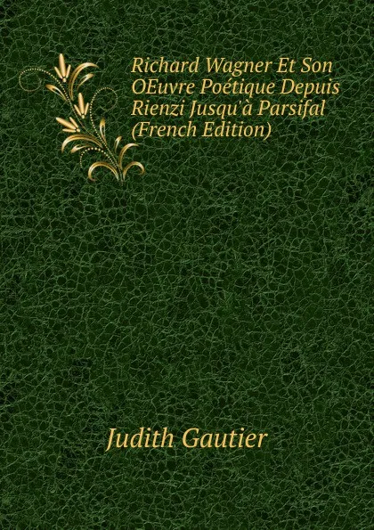 Обложка книги Richard Wagner Et Son OEuvre Poetique Depuis Rienzi Jusqu.a Parsifal (French Edition), Judith Gautier