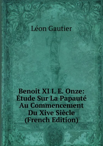 Обложка книги Benoit XI I. E. Onze: Etude Sur La Papaute Au Commencement Du Xive Siecle (French Edition), Léon Gautier