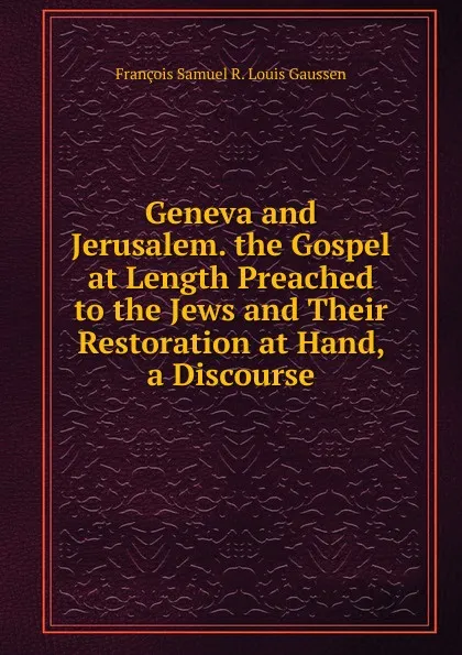 Обложка книги Geneva and Jerusalem. the Gospel at Length Preached to the Jews and Their Restoration at Hand, a Discourse, François Samuel R. Louis Gaussen