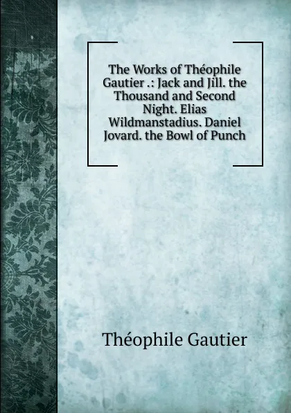 Обложка книги The Works of Theophile Gautier .: Jack and Jill. the Thousand and Second Night. Elias Wildmanstadius. Daniel Jovard. the Bowl of Punch, Théophile Gautier