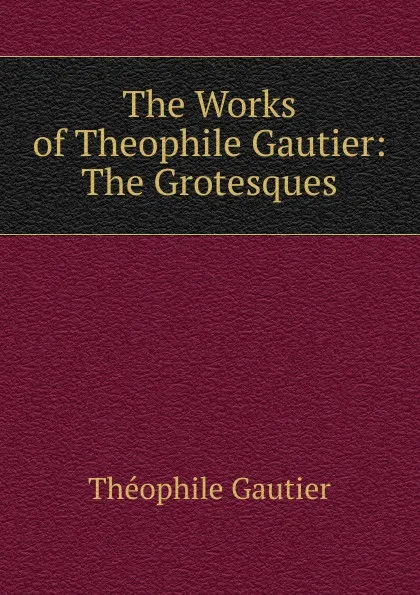 Обложка книги The Works of Theophile Gautier: The Grotesques, Théophile Gautier