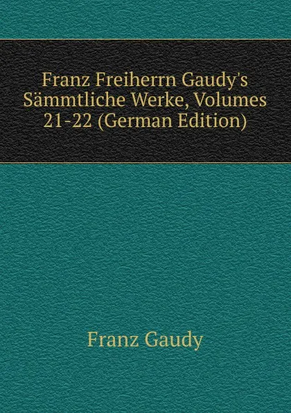 Обложка книги Franz Freiherrn Gaudy.s Sammtliche Werke, Volumes 21-22 (German Edition), Franz Gaudy