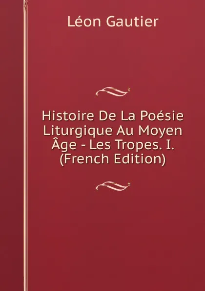 Обложка книги Histoire De La Poesie Liturgique Au Moyen Age - Les Tropes. I. (French Edition), Léon Gautier