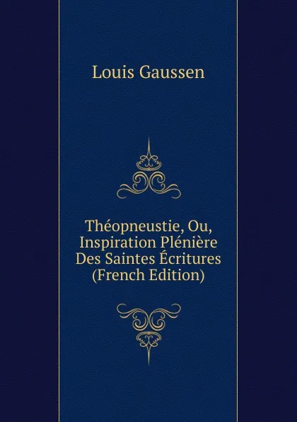 Обложка книги Theopneustie, Ou, Inspiration Pleniere Des Saintes Ecritures (French Edition), Louis Gaussen