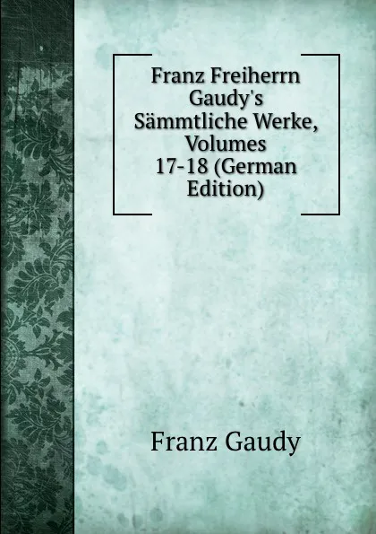 Обложка книги Franz Freiherrn Gaudy.s Sammtliche Werke, Volumes 17-18 (German Edition), Franz Gaudy