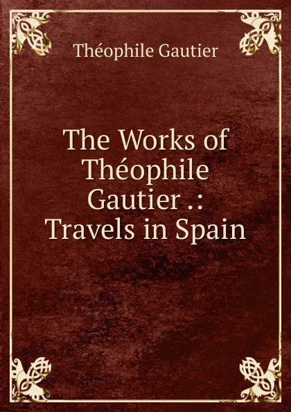 Обложка книги The Works of Theophile Gautier .: Travels in Spain, Théophile Gautier