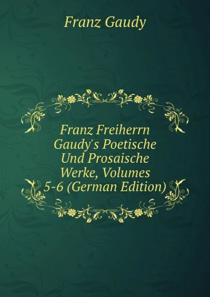 Обложка книги Franz Freiherrn Gaudy.s Poetische Und Prosaische Werke, Volumes 5-6 (German Edition), Franz Gaudy