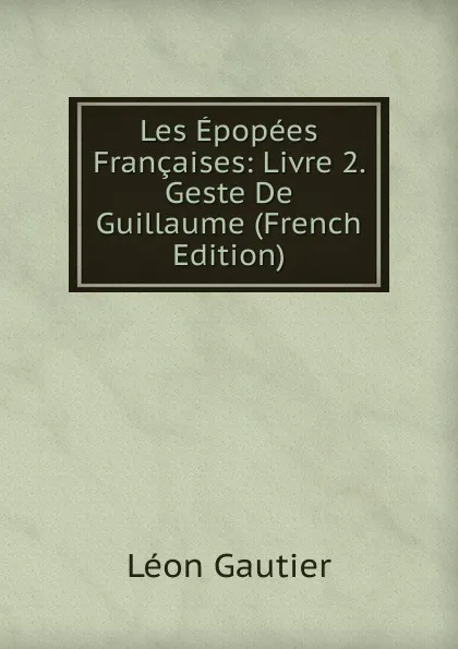 Обложка книги Les Epopees Francaises: Livre 2. Geste De Guillaume (French Edition), Léon Gautier