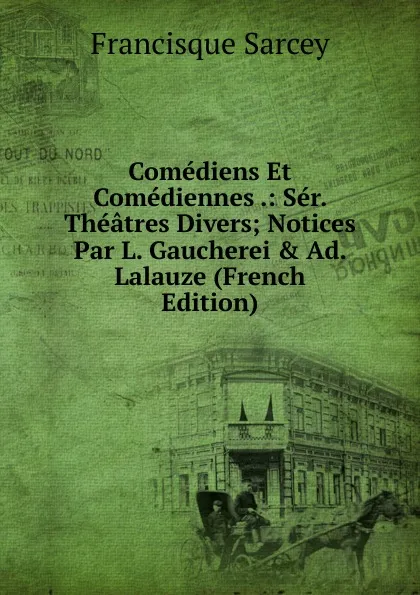 Обложка книги Comediens Et Comediennes .: Ser. Theatres Divers; Notices Par L. Gaucherei . Ad. Lalauze (French Edition), Francisque Sarcey