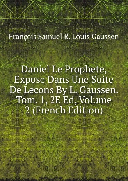 Обложка книги Daniel Le Prophete, Expose Dans Une Suite De Lecons By L. Gaussen. Tom. 1, 2E Ed, Volume 2 (French Edition), François Samuel R. Louis Gaussen