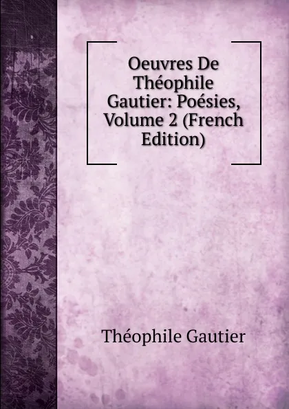Обложка книги Oeuvres De Theophile Gautier: Poesies, Volume 2 (French Edition), Théophile Gautier