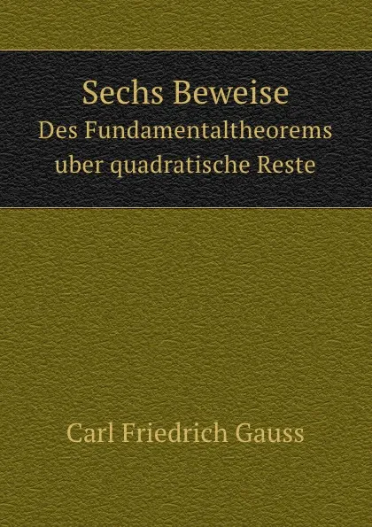 Обложка книги Sechs Beweise. Des Fundamentaltheorems Uber Quadratische Reste, C.F. Gauss