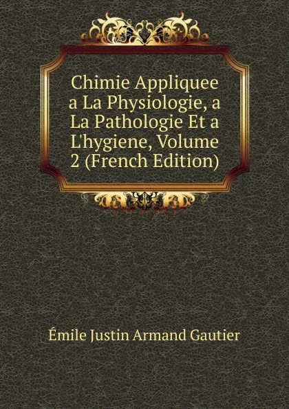 Обложка книги Chimie Appliquee a La Physiologie, a La Pathologie Et a L.hygiene, Volume 2 (French Edition), Émile Justin Armand Gautier