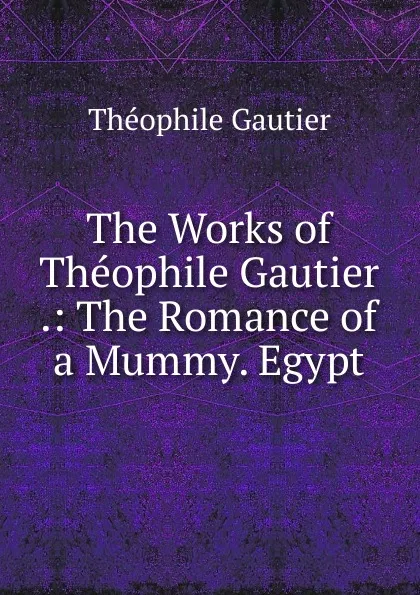 Обложка книги The Works of Theophile Gautier .: The Romance of a Mummy. Egypt, Théophile Gautier