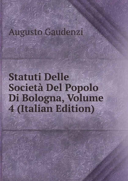 Обложка книги Statuti Delle Societa Del Popolo Di Bologna, Volume 4 (Italian Edition), Augusto Gaudenzi